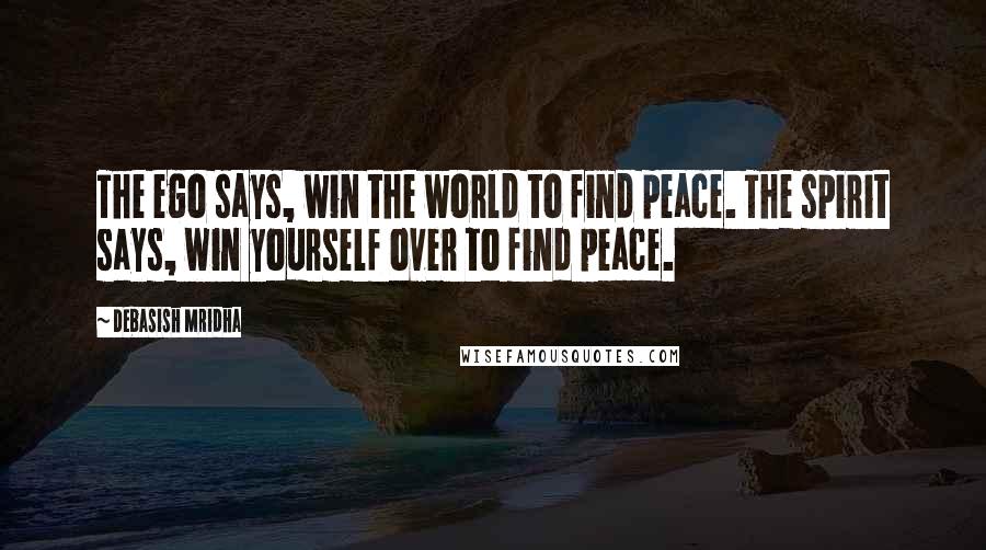 Debasish Mridha Quotes: The ego says, win the world to find peace. The spirit says, win yourself over to find peace.