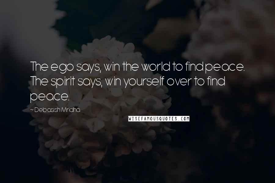 Debasish Mridha Quotes: The ego says, win the world to find peace. The spirit says, win yourself over to find peace.