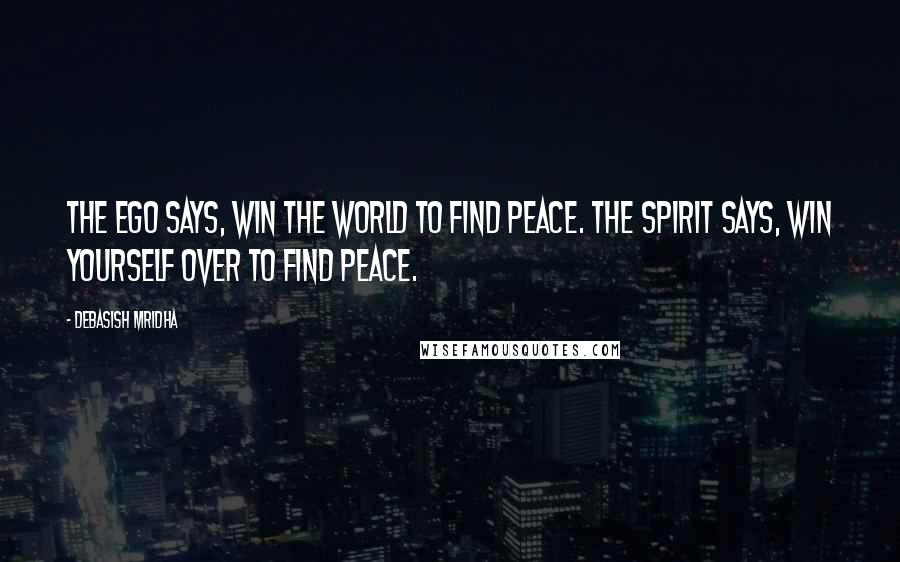 Debasish Mridha Quotes: The ego says, win the world to find peace. The spirit says, win yourself over to find peace.