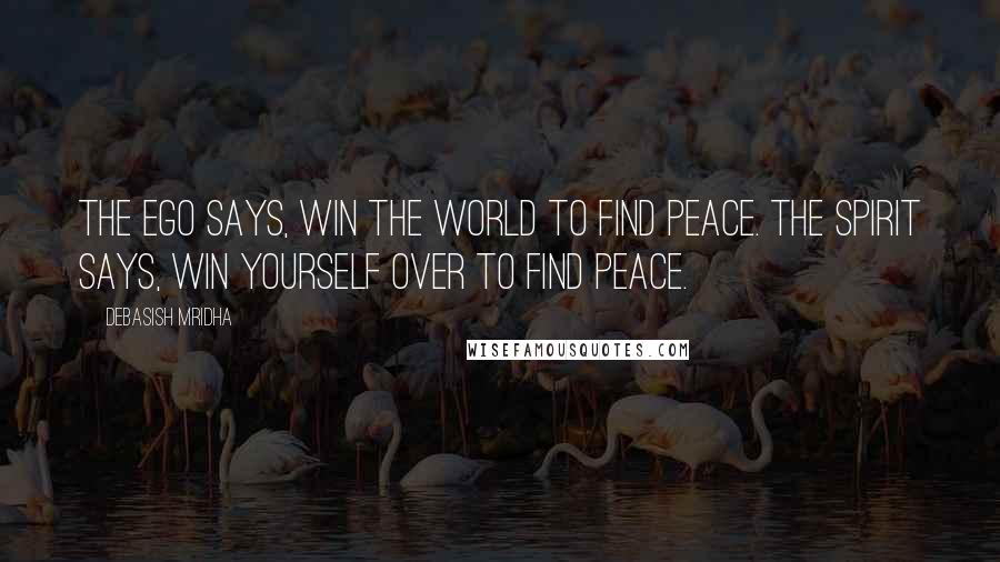 Debasish Mridha Quotes: The ego says, win the world to find peace. The spirit says, win yourself over to find peace.