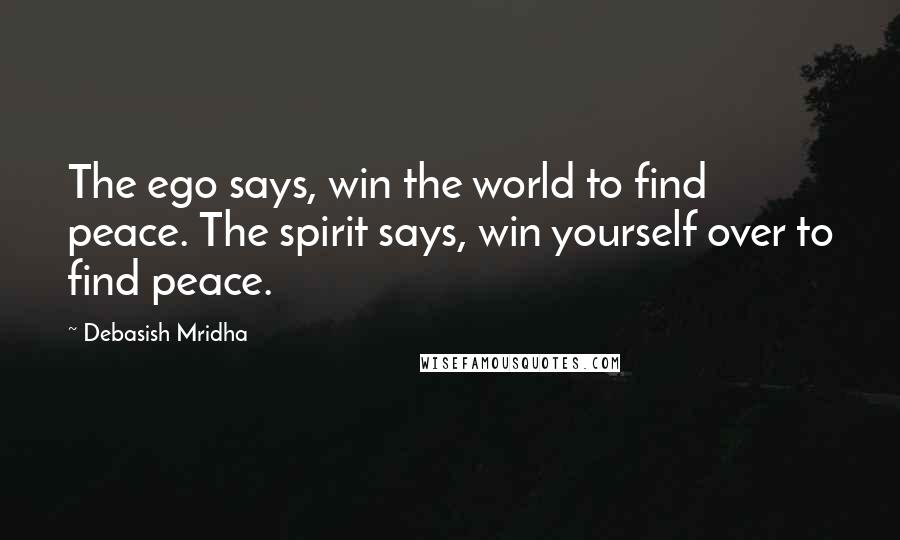 Debasish Mridha Quotes: The ego says, win the world to find peace. The spirit says, win yourself over to find peace.