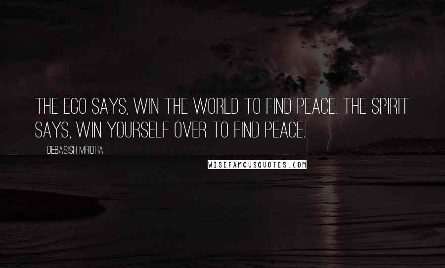 Debasish Mridha Quotes: The ego says, win the world to find peace. The spirit says, win yourself over to find peace.