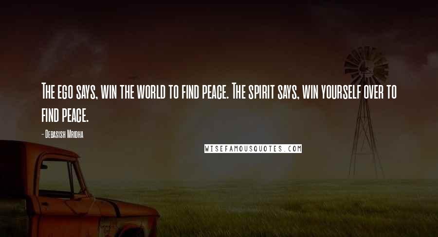 Debasish Mridha Quotes: The ego says, win the world to find peace. The spirit says, win yourself over to find peace.