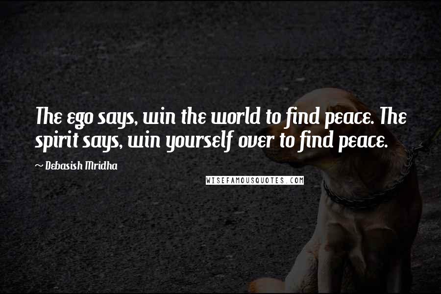 Debasish Mridha Quotes: The ego says, win the world to find peace. The spirit says, win yourself over to find peace.