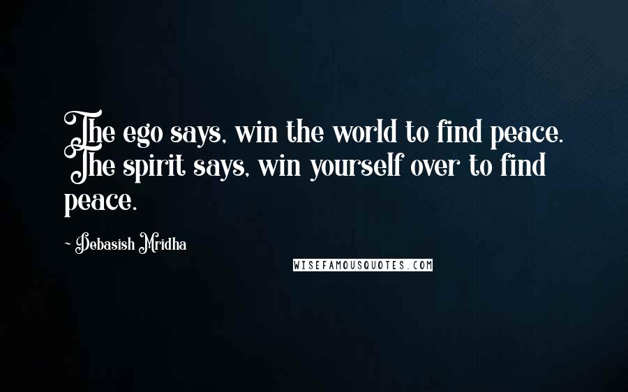 Debasish Mridha Quotes: The ego says, win the world to find peace. The spirit says, win yourself over to find peace.