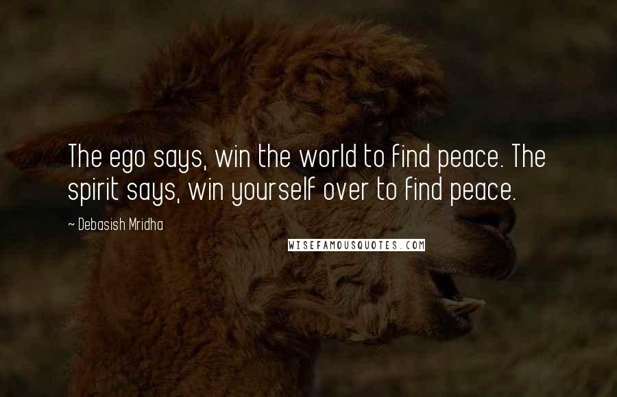 Debasish Mridha Quotes: The ego says, win the world to find peace. The spirit says, win yourself over to find peace.