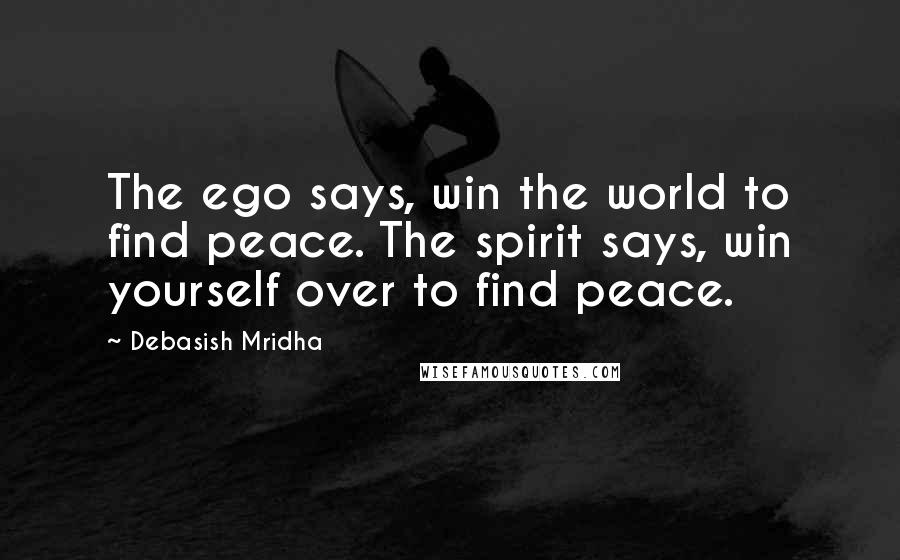 Debasish Mridha Quotes: The ego says, win the world to find peace. The spirit says, win yourself over to find peace.