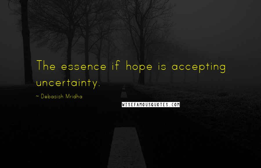 Debasish Mridha Quotes: The essence if hope is accepting uncertainty.