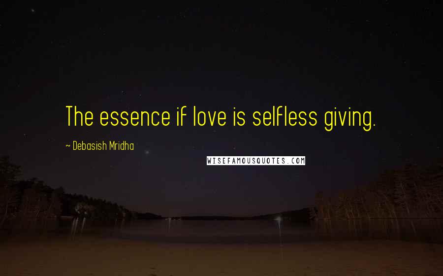 Debasish Mridha Quotes: The essence if love is selfless giving.