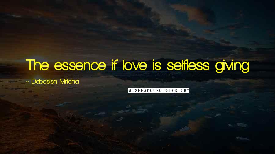 Debasish Mridha Quotes: The essence if love is selfless giving.