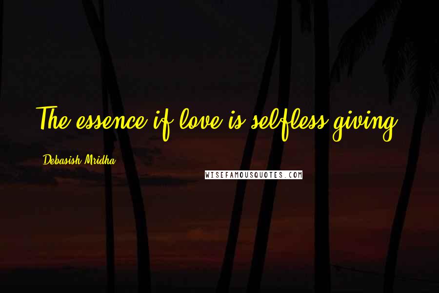 Debasish Mridha Quotes: The essence if love is selfless giving.