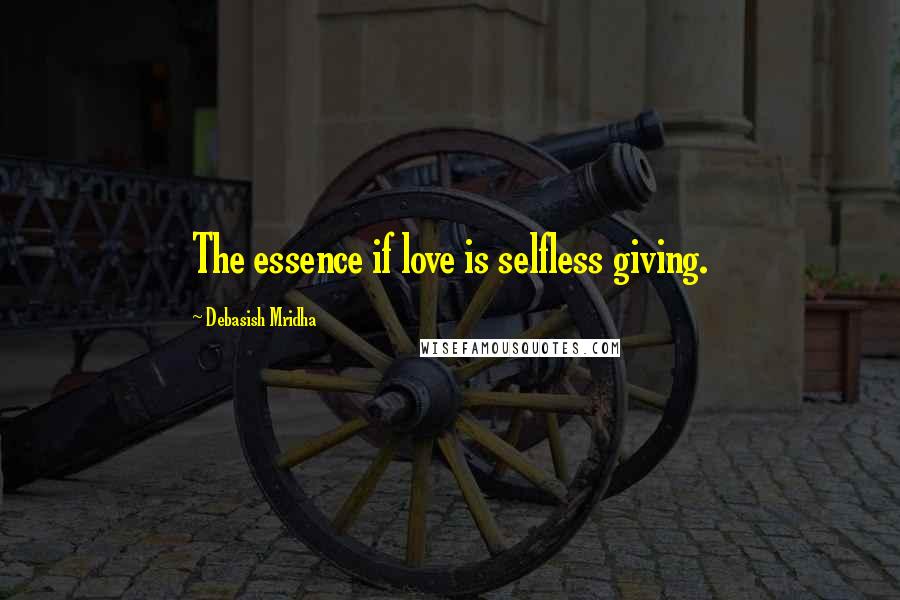 Debasish Mridha Quotes: The essence if love is selfless giving.