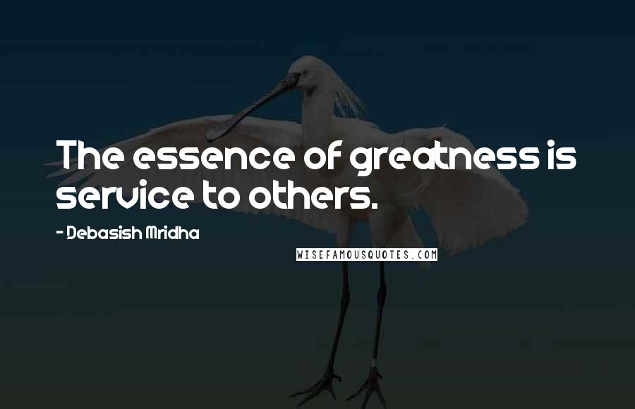 Debasish Mridha Quotes: The essence of greatness is service to others.