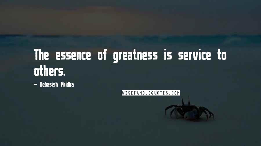 Debasish Mridha Quotes: The essence of greatness is service to others.