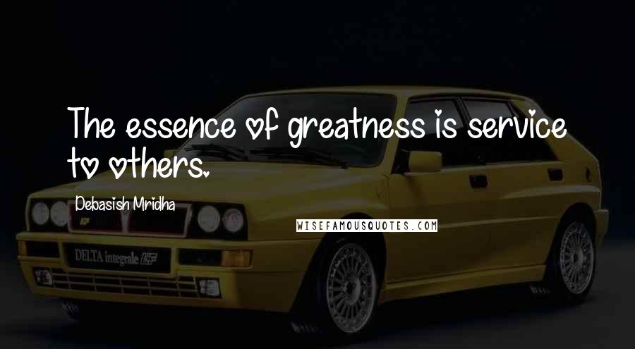 Debasish Mridha Quotes: The essence of greatness is service to others.