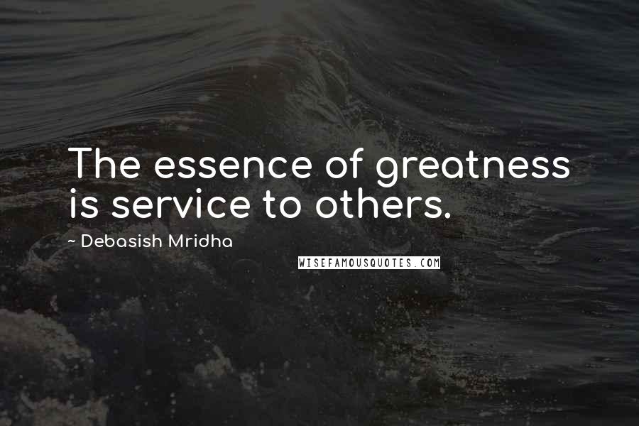 Debasish Mridha Quotes: The essence of greatness is service to others.