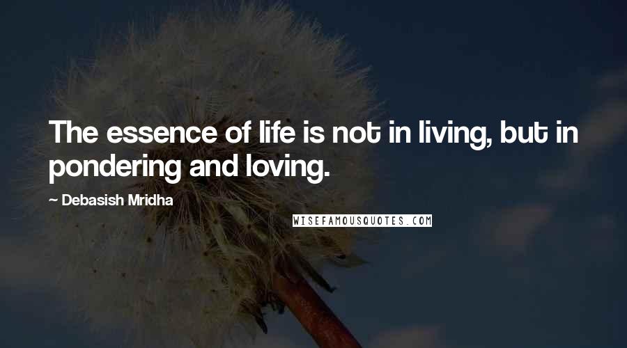 Debasish Mridha Quotes: The essence of life is not in living, but in pondering and loving.