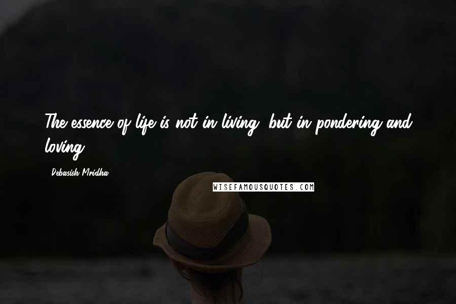Debasish Mridha Quotes: The essence of life is not in living, but in pondering and loving.