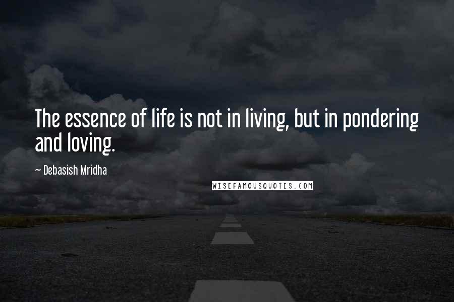 Debasish Mridha Quotes: The essence of life is not in living, but in pondering and loving.