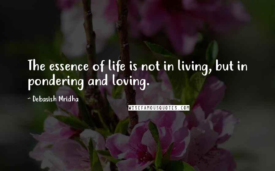 Debasish Mridha Quotes: The essence of life is not in living, but in pondering and loving.
