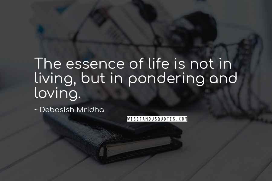 Debasish Mridha Quotes: The essence of life is not in living, but in pondering and loving.