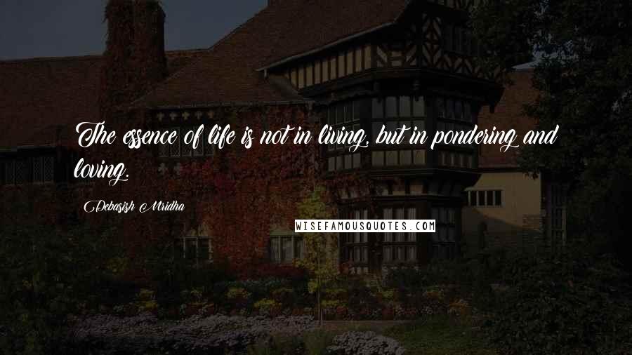 Debasish Mridha Quotes: The essence of life is not in living, but in pondering and loving.