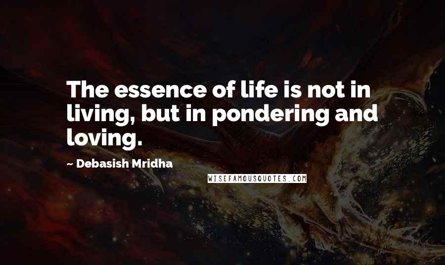 Debasish Mridha Quotes: The essence of life is not in living, but in pondering and loving.