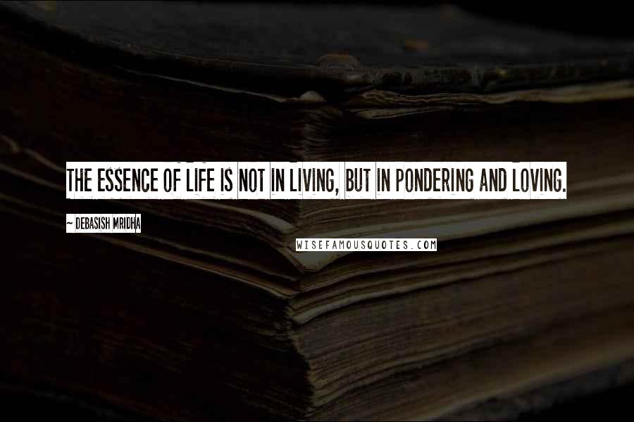 Debasish Mridha Quotes: The essence of life is not in living, but in pondering and loving.