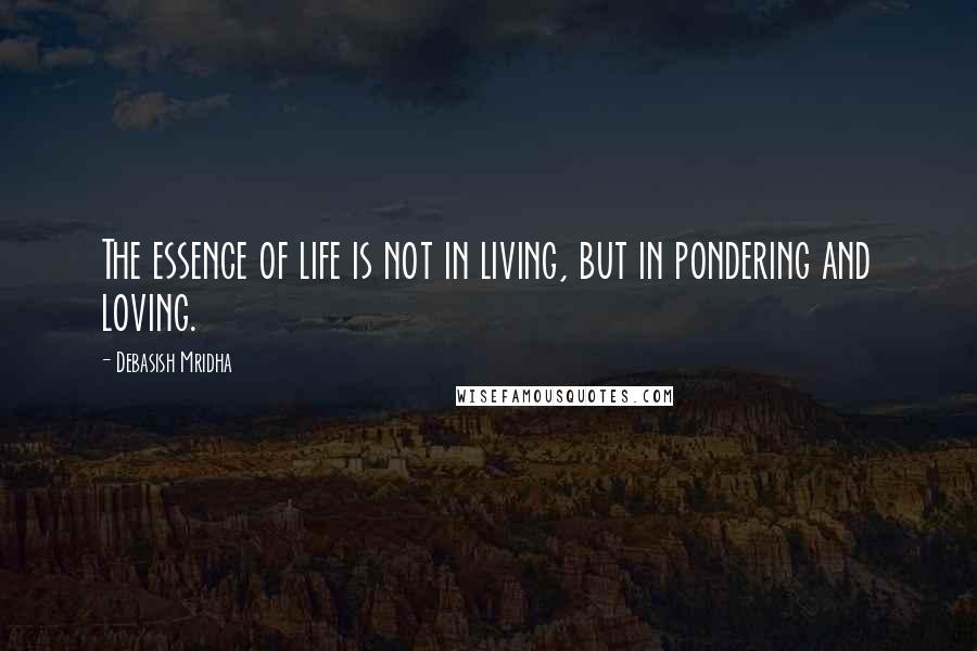 Debasish Mridha Quotes: The essence of life is not in living, but in pondering and loving.
