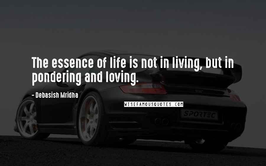 Debasish Mridha Quotes: The essence of life is not in living, but in pondering and loving.