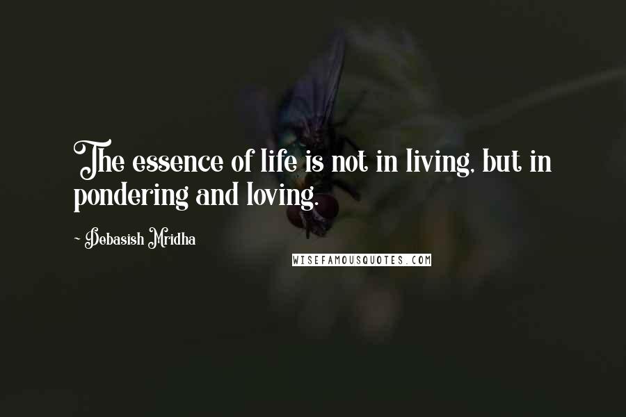 Debasish Mridha Quotes: The essence of life is not in living, but in pondering and loving.