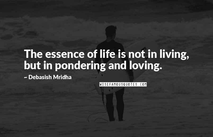 Debasish Mridha Quotes: The essence of life is not in living, but in pondering and loving.