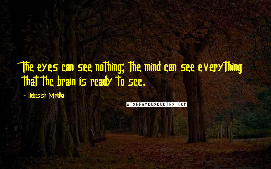 Debasish Mridha Quotes: The eyes can see nothing; the mind can see everything that the brain is ready to see.