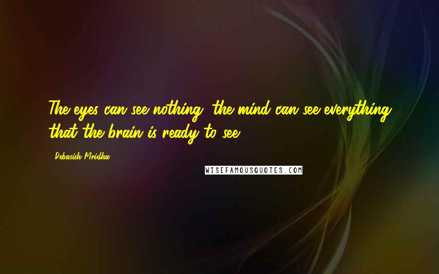 Debasish Mridha Quotes: The eyes can see nothing; the mind can see everything that the brain is ready to see.