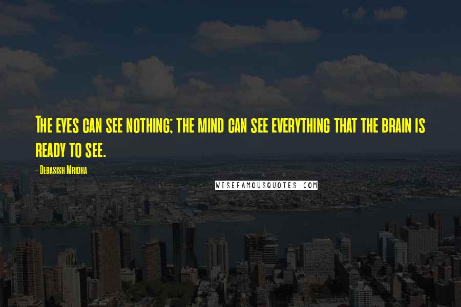 Debasish Mridha Quotes: The eyes can see nothing; the mind can see everything that the brain is ready to see.