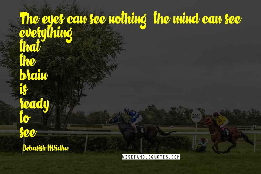 Debasish Mridha Quotes: The eyes can see nothing; the mind can see everything that the brain is ready to see.