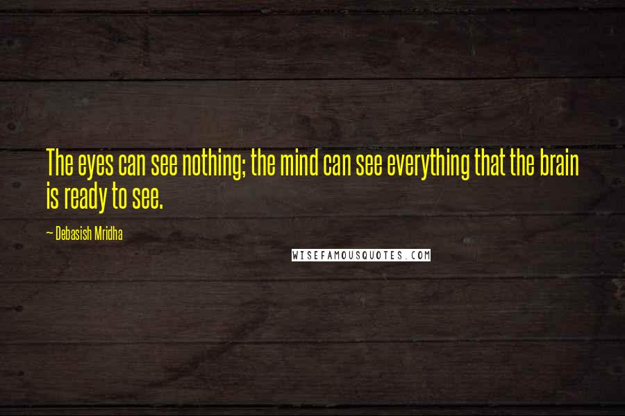 Debasish Mridha Quotes: The eyes can see nothing; the mind can see everything that the brain is ready to see.