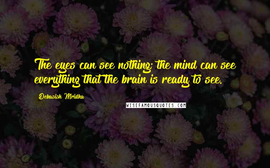 Debasish Mridha Quotes: The eyes can see nothing; the mind can see everything that the brain is ready to see.