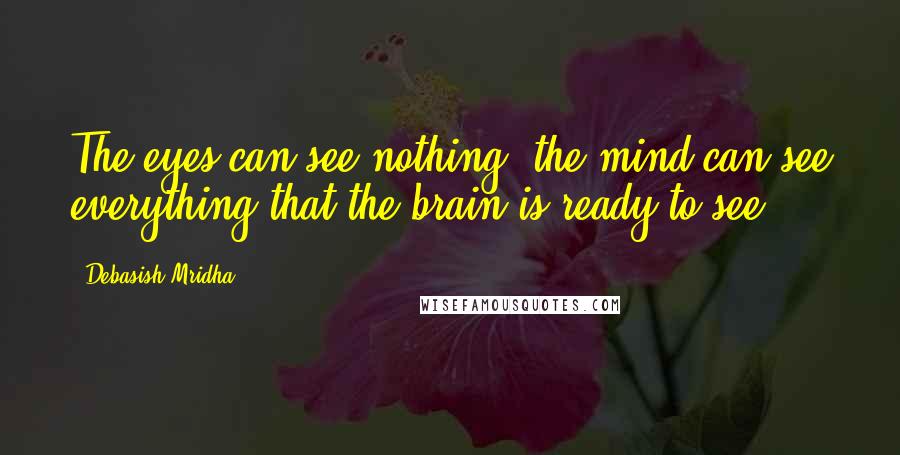 Debasish Mridha Quotes: The eyes can see nothing; the mind can see everything that the brain is ready to see.