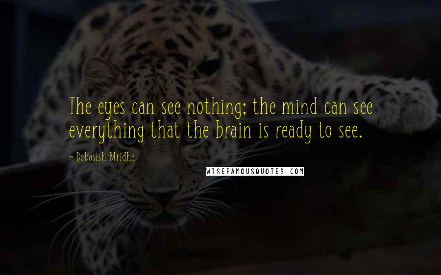 Debasish Mridha Quotes: The eyes can see nothing; the mind can see everything that the brain is ready to see.