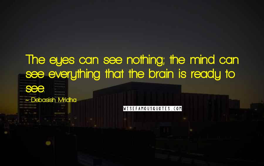 Debasish Mridha Quotes: The eyes can see nothing; the mind can see everything that the brain is ready to see.