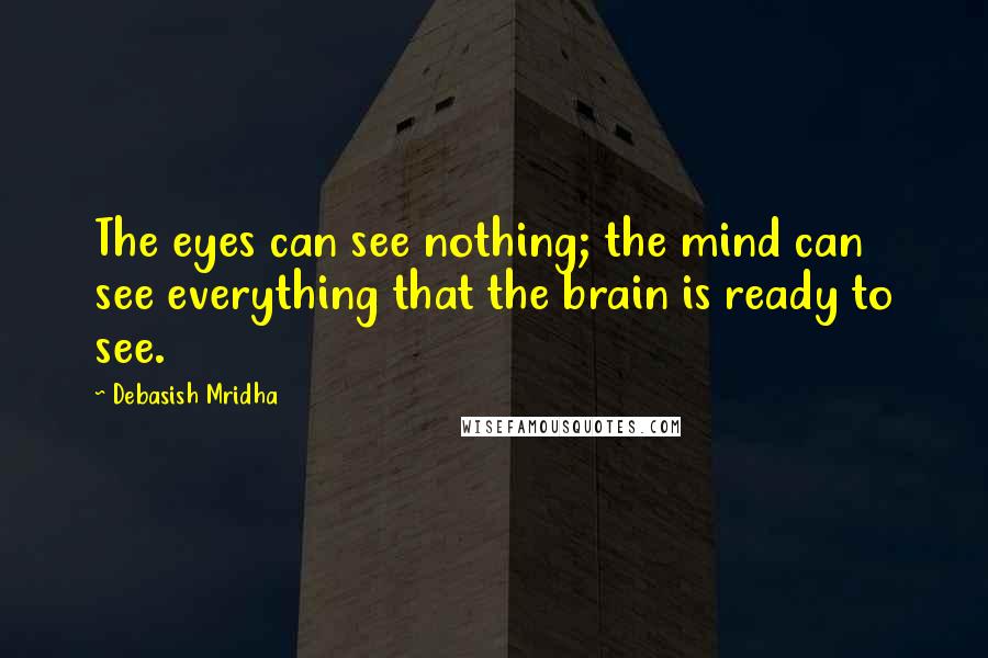 Debasish Mridha Quotes: The eyes can see nothing; the mind can see everything that the brain is ready to see.