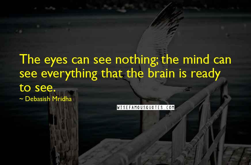 Debasish Mridha Quotes: The eyes can see nothing; the mind can see everything that the brain is ready to see.