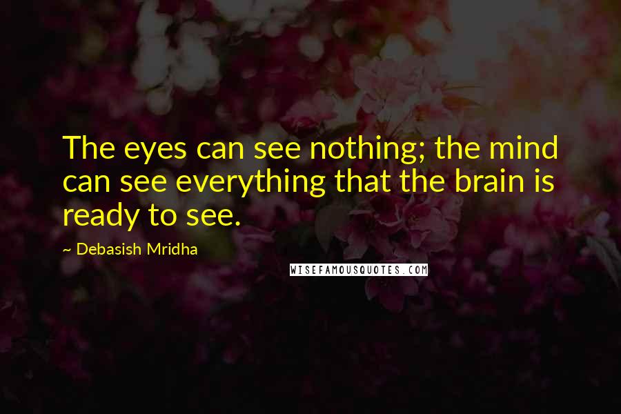 Debasish Mridha Quotes: The eyes can see nothing; the mind can see everything that the brain is ready to see.