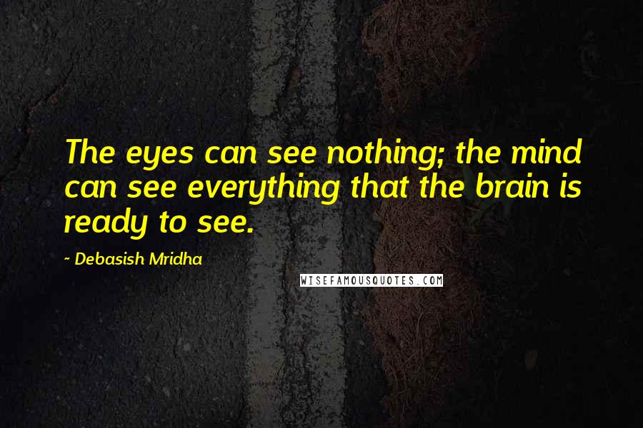 Debasish Mridha Quotes: The eyes can see nothing; the mind can see everything that the brain is ready to see.