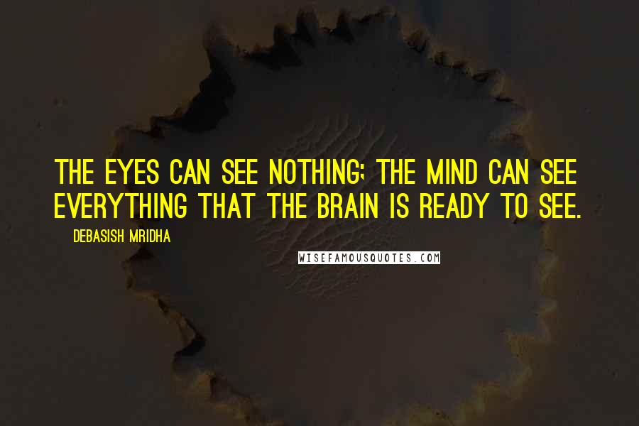 Debasish Mridha Quotes: The eyes can see nothing; the mind can see everything that the brain is ready to see.