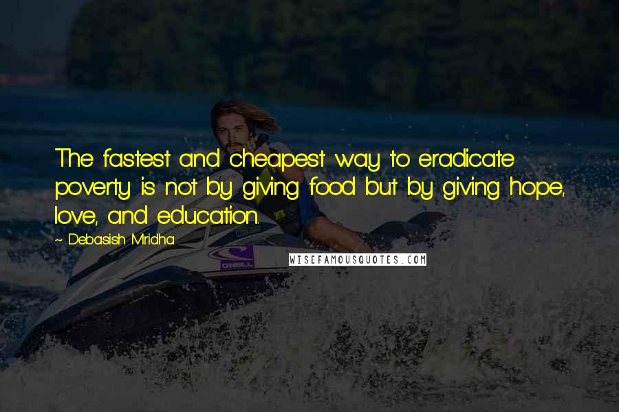 Debasish Mridha Quotes: The fastest and cheapest way to eradicate poverty is not by giving food but by giving hope, love, and education.