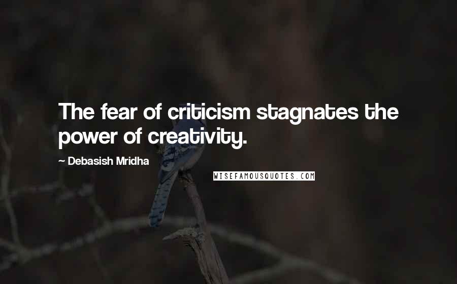 Debasish Mridha Quotes: The fear of criticism stagnates the power of creativity.