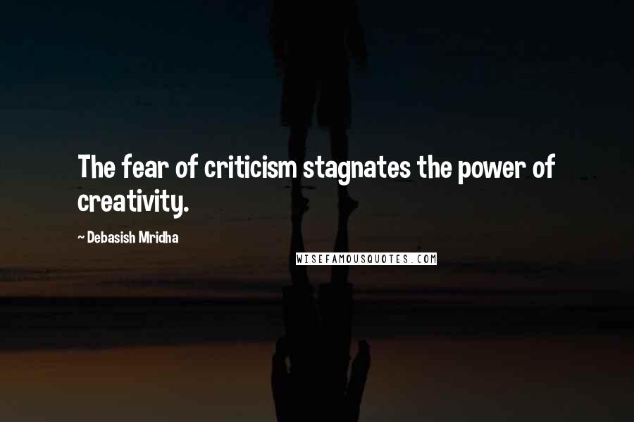 Debasish Mridha Quotes: The fear of criticism stagnates the power of creativity.