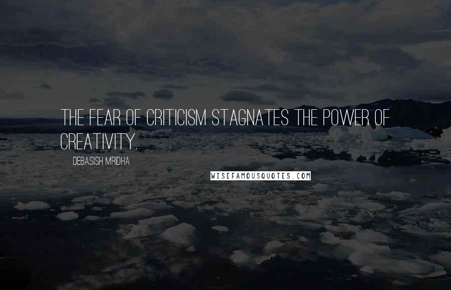 Debasish Mridha Quotes: The fear of criticism stagnates the power of creativity.